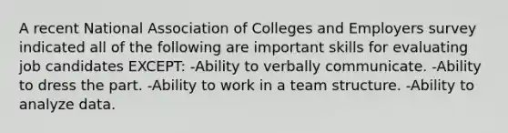 A recent National Association of Colleges and Employers survey indicated all of the following are important skills for evaluating job candidates EXCEPT: -Ability to verbally communicate. -Ability to dress the part. -Ability to work in a team structure. -Ability to analyze data.