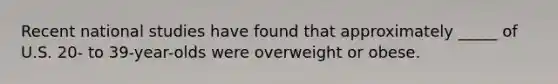 Recent national studies have found that approximately _____ of U.S. 20- to 39-year-olds were overweight or obese.