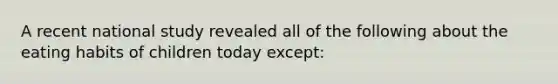 A recent national study revealed all of the following about the eating habits of children today except: