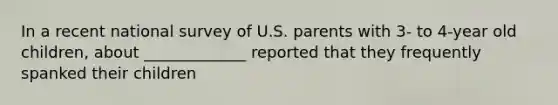 In a recent national survey of U.S. parents with 3- to 4-year old children, about _____________ reported that they frequently spanked their children