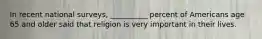 In recent national surveys, __________ percent of Americans age 65 and older said that religion is very important in their lives.