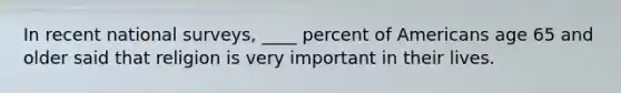 In recent national surveys, ____ percent of Americans age 65 and older said that religion is very important in their lives.