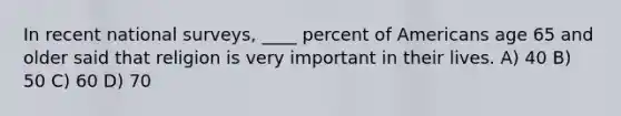 In recent national surveys, ____ percent of Americans age 65 and older said that religion is very important in their lives. A) 40 B) 50 C) 60 D) 70