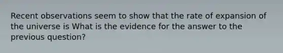 Recent observations seem to show that the rate of expansion of the universe is What is the evidence for the answer to the previous question?