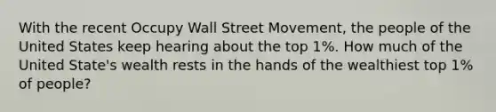 With the recent Occupy Wall Street Movement, the people of the United States keep hearing about the top 1%. How much of the United State's wealth rests in the hands of the wealthiest top 1% of people?