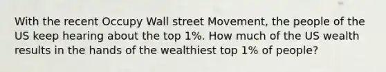 With the recent Occupy Wall street Movement, the people of the US keep hearing about the top 1%. How much of the US wealth results in the hands of the wealthiest top 1% of people?