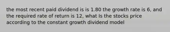 the most recent paid dividend is is 1.80 the growth rate is 6, and the required rate of return is 12, what Is the stocks price according to the constant growth dividend model