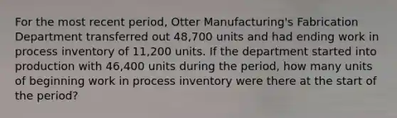 For the most recent period, Otter Manufacturing's Fabrication Department transferred out 48,700 units and had ending work in process inventory of 11,200 units. If the department started into production with 46,400 units during the period, how many units of beginning work in process inventory were there at the start of the period?