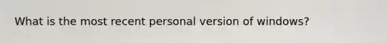 What is the most recent personal version of windows?