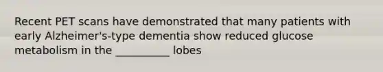 Recent PET scans have demonstrated that many patients with early Alzheimer's-type dementia show reduced glucose metabolism in the __________ lobes