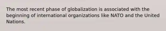 The most recent phase of globalization is associated with the beginning of international organizations like NATO and the United Nations.