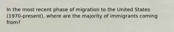 In the most recent phase of migration to the United States (1970-present), where are the majority of immigrants coming from?