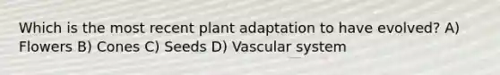 Which is the most recent plant adaptation to have evolved? A) Flowers B) Cones C) Seeds D) Vascular system