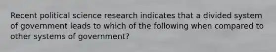 Recent political science research indicates that a divided system of government leads to which of the following when compared to other systems of government?