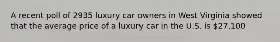 A recent poll of 2935 luxury car owners in West Virginia showed that the average price of a luxury car in the U.S. is 27,100