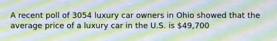 A recent poll of 3054 luxury car owners in Ohio showed that the average price of a luxury car in the U.S. is 49,700