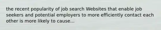 the recent popularity of job search Websites that enable job seekers and potential employers to more efficiently contact each other is more likely to cause...