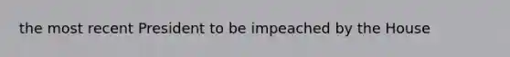 the most recent President to be impeached by the House