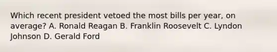 Which recent president vetoed the most bills per year, on average? A. Ronald Reagan B. Franklin Roosevelt C. Lyndon Johnson D. Gerald Ford