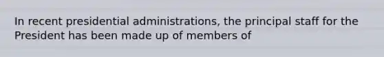 In recent presidential administrations, the principal staff for the President has been made up of members of