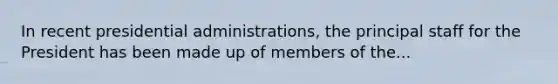 In recent presidential administrations, the principal staff for the President has been made up of members of the...