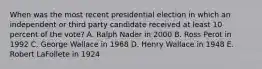 When was the most recent presidential election in which an independent or third party candidate received at least 10 percent of the vote? A. Ralph Nader in 2000 B. Ross Perot in 1992 C. George Wallace in 1968 D. Henry Wallace in 1948 E. Robert LaFollete in 1924