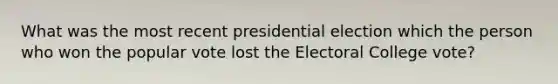 What was the most recent presidential election which the person who won the popular vote lost the Electoral College vote?