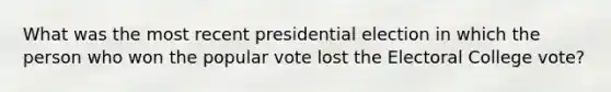 What was the most recent presidential election in which the person who won the popular vote lost the Electoral College vote?