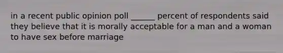 in a recent public opinion poll ______ percent of respondents said they believe that it is morally acceptable for a man and a woman to have sex before marriage