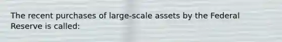 The recent purchases of large-scale assets by the Federal Reserve is called: