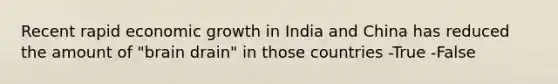 Recent rapid economic growth in India and China has reduced the amount of "brain drain" in those countries -True -False