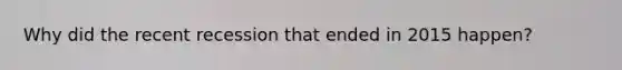 Why did the recent recession that ended in 2015 happen?