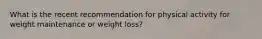 What is the recent recommendation for physical activity for weight maintenance or weight loss?