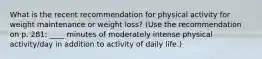 What is the recent recommendation for physical activity for weight maintenance or weight loss? (Use the recommendation on p. 281: ____ minutes of moderately intense physical activity/day in addition to activity of daily life.)