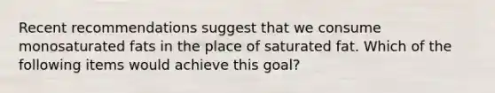 Recent recommendations suggest that we consume monosaturated fats in the place of saturated fat. Which of the following items would achieve this goal?