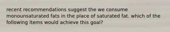 recent recommendations suggest the we consume monounsaturated fats in the place of saturated fat. which of the following items would achieve this goal?