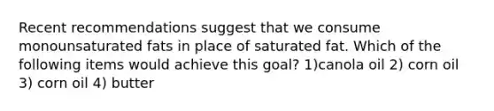 Recent recommendations suggest that we consume monounsaturated fats in place of saturated fat. Which of the following items would achieve this goal? 1)canola oil 2) corn oil 3) corn oil 4) butter