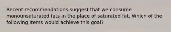 Recent recommendations suggest that we consume monounsaturated fats in the place of saturated fat. Which of the following items would achieve this goal?