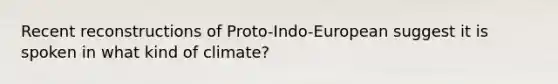 Recent reconstructions of Proto-Indo-European suggest it is spoken in what kind of climate?