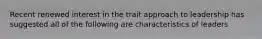 Recent renewed interest in the trait approach to leadership has suggested all of the following are characteristics of leaders