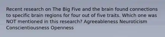 Recent research on The Big Five and the brain found connections to specific brain regions for four out of five traits. Which one was NOT mentioned in this research? Agreeableness Neuroticism Conscientiousness Openness