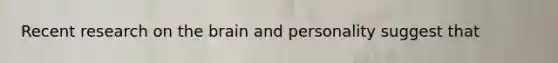 Recent research on the brain and personality suggest that