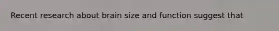 Recent research about brain size and function suggest that