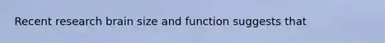 Recent research brain size and function suggests that