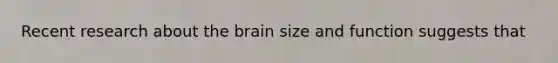 Recent research about the brain size and function suggests that