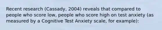 Recent research (Cassady, 2004) reveals that compared to people who score low, people who score high on test anxiety (as measured by a Cognitive Test Anxiety scale, for example):