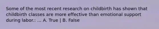 Some of the most recent research on childbirth has shown that childbirth classes are more effective than emotional support during labor.: ... A. True | B. False