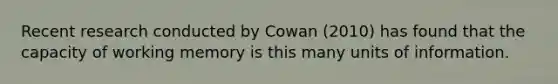 Recent research conducted by Cowan (2010) has found that the capacity of working memory is this many units of information.