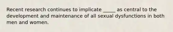 Recent research continues to implicate _____ as central to the development and maintenance of all sexual dysfunctions in both men and women.