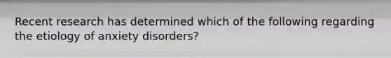 Recent research has determined which of the following regarding the etiology of anxiety disorders?